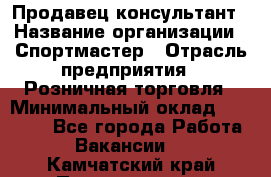 Продавец-консультант › Название организации ­ Спортмастер › Отрасль предприятия ­ Розничная торговля › Минимальный оклад ­ 32 000 - Все города Работа » Вакансии   . Камчатский край,Петропавловск-Камчатский г.